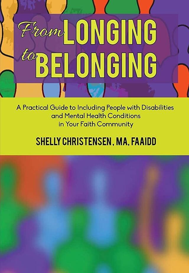 Longing to Belonging: A Practical Guide to Including People with Disabilities and Mental Health Conditions in Your Faith Community by Shelly Christensen